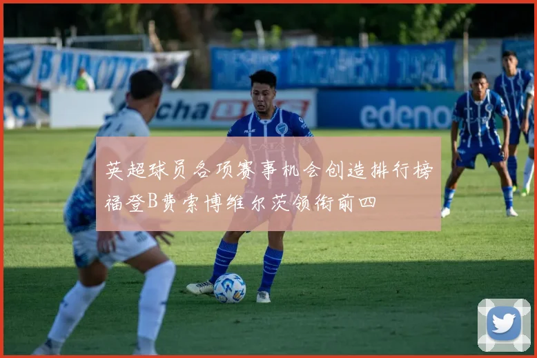 英超球员各项赛事机会创造排行榜福登B费索博维尔茨领衔前四