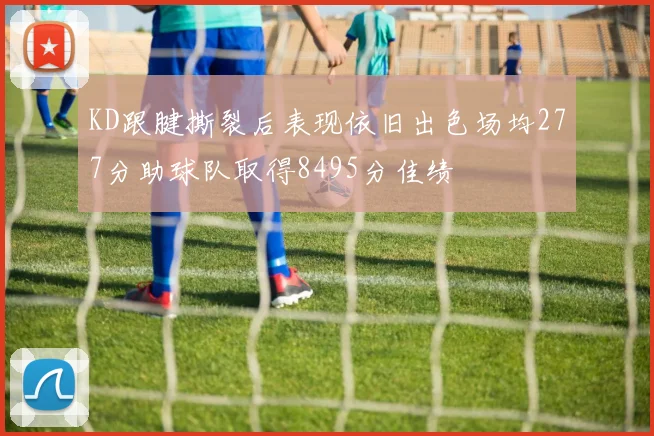 KD跟腱撕裂后表现依旧出色场均277分助球队取得8495分佳绩