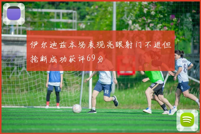 伊尔迪兹本场表现亮眼射门不进但抢断成功获评69分