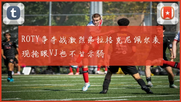 ROTY争夺战激烈弗拉格克尼佩尔表现抢眼VJ也不甘示弱