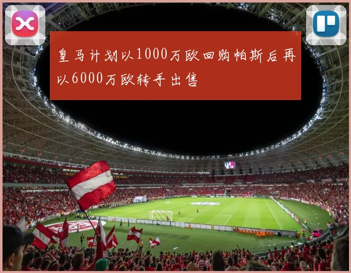 皇马计划以1000万欧回购帕斯后再以6000万欧转手出售