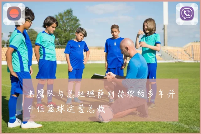 老鹰队与总经理萨利赫续约多年并升任篮球运营总裁