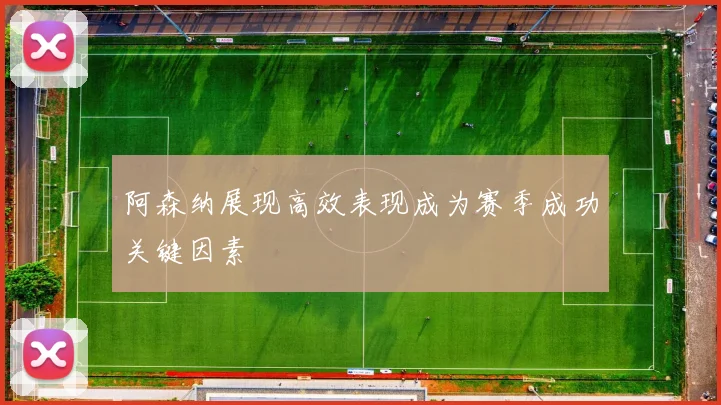 阿森纳展现高效表现成为赛季成功关键因素