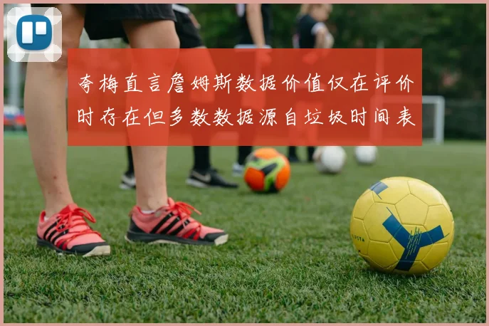 夸梅直言詹姆斯数据价值仅在评价时存在但多数数据源自垃圾时间表现
