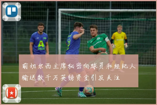 前切尔西主席秘密向球员和经纪人输送数千万英镑资金引发关注
