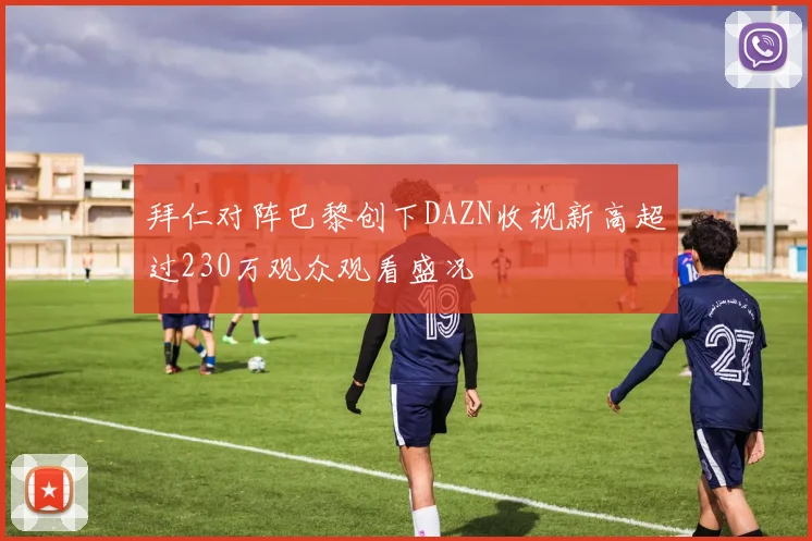 拜仁对阵巴黎创下DAZN收视新高超过230万观众观看盛况
