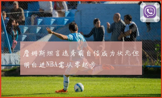 詹姆斯坦言选秀前自信成为状元但明白进NBA需从零起步