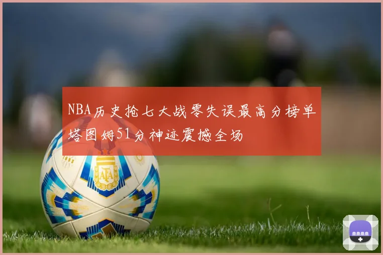 NBA历史抢七大战零失误最高分榜单塔图姆51分神迹震撼全场