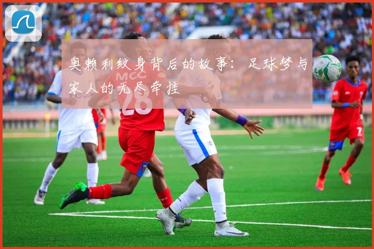 奥赖利纹身背后的故事：足球梦与家人的无尽牵挂