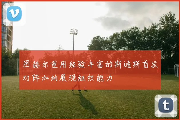图赫尔重用经验丰富的斯通斯首发对阵加纳展现组织能力
