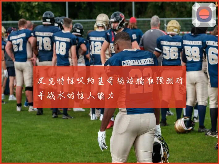 皮克特惊叹约基奇场边精准预测对手战术的惊人能力