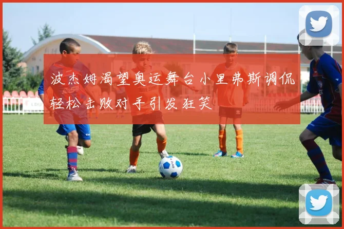 波杰姆渴望奥运舞台小里弗斯调侃轻松击败对手引发狂笑