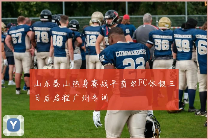 山东泰山热身赛战平首尔FC休假三日后启程广州冬训
