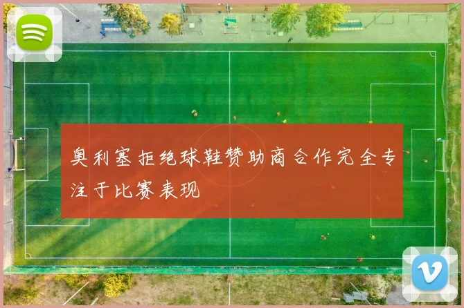 奥利塞拒绝球鞋赞助商合作完全专注于比赛表现