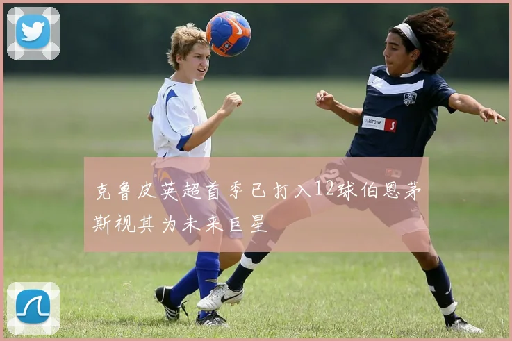 克鲁皮英超首季已打入12球伯恩茅斯视其为未来巨星