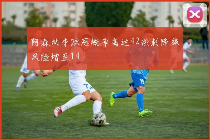阿森纳夺欧冠概率高达42热刺降级风险增至14