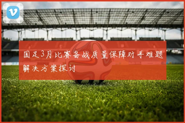 国足3月比赛备战质量保障对手难题解决方案探讨