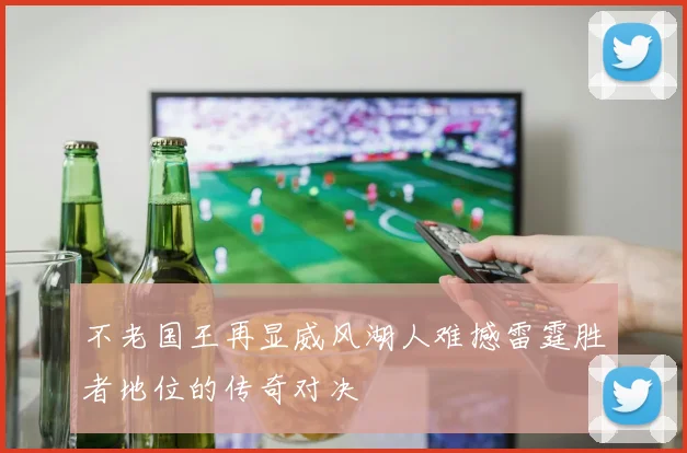 不老国王再显威风湖人难撼雷霆胜者地位的传奇对决