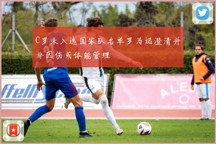 C罗未入选国家队名单罗马诺澄清并非因伤或体能管理