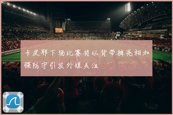 卡皮耶下场比赛将以背带裤亮相加强防守引发外媒关注