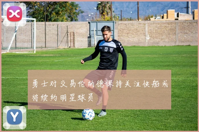 勇士对交易伦纳德保持关注快船或将续约明星球员
