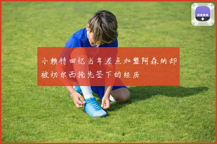 小赖特回忆当年差点加盟阿森纳却被切尔西抢先签下的经历