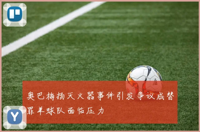 奥巴梅扬灭火器事件引发争议成替罪羊球队面临压力