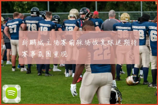 新鹏城主场赛前踩场恢复球迷期待赛事氛围重现
