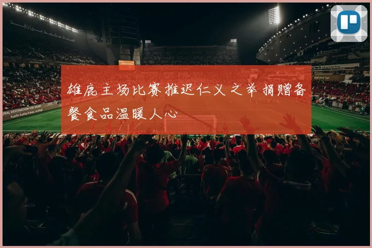 雄鹿主场比赛推迟仁义之举捐赠备餐食品温暖人心