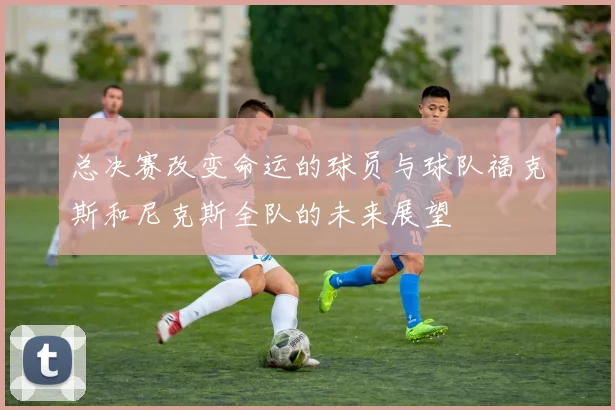 总决赛改变命运的球员与球队福克斯和尼克斯全队的未来展望
