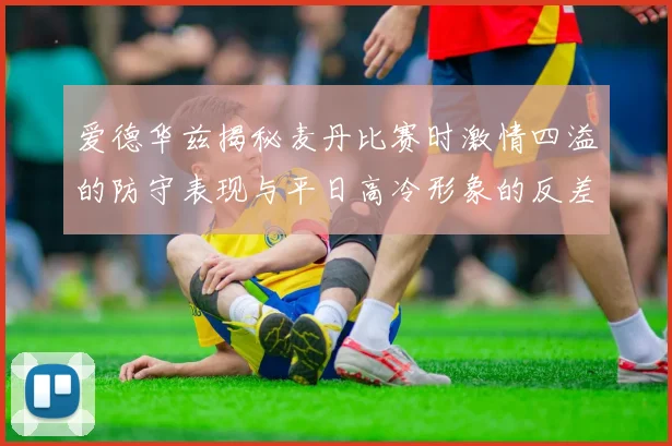 爱德华兹揭秘麦丹比赛时激情四溢的防守表现与平日高冷形象的反差