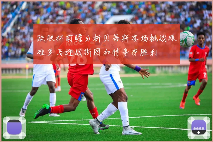 欧联杯前瞻分析贝蒂斯客场挑战艰难罗马迎战斯图加特争夺胜利