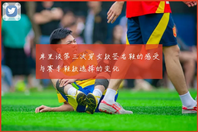 库里谈第三次穿女款签名鞋的感受与赛季鞋款选择的变化
