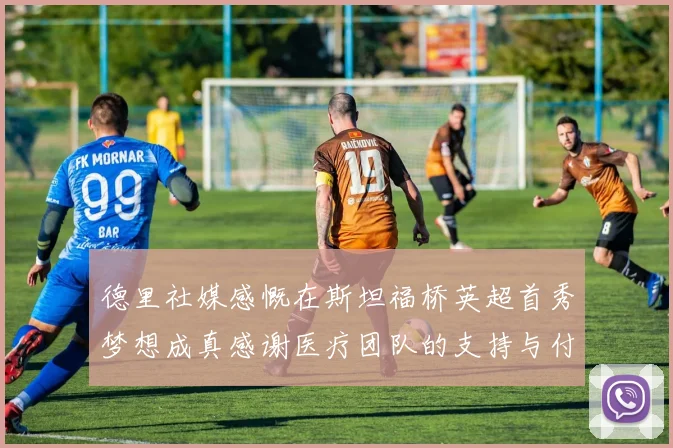 德里社媒感慨在斯坦福桥英超首秀梦想成真感谢医疗团队的支持与付出