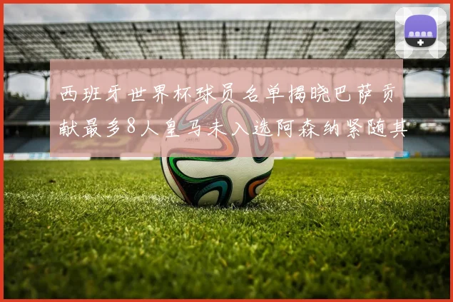 西班牙世界杯球员名单揭晓巴萨贡献最多8人皇马未入选阿森纳紧随其后3人并列第二