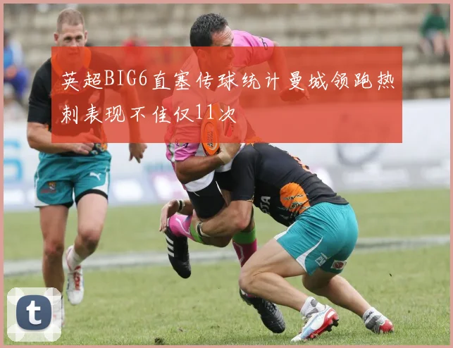 英超BIG6直塞传球统计曼城领跑热刺表现不佳仅11次